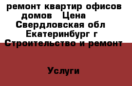 ремонт квартир,офисов,домов › Цена ­ 1 - Свердловская обл., Екатеринбург г. Строительство и ремонт » Услуги   . Свердловская обл.